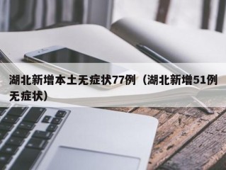 湖北新增本土无症状77例（湖北新增51例无症状）