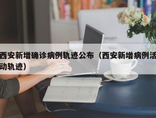西安新增确诊病例轨迹公布（西安新增病例活动轨迹）