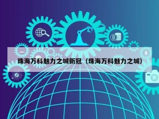 珠海万科魅力之城新冠（珠海万科魅力之城）