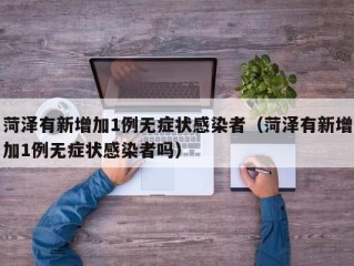 菏泽有新增加1例无症状感染者（菏泽有新增加1例无症状感染者吗）