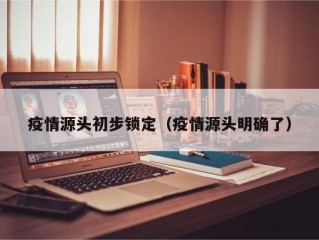 疫情源头初步锁定（疫情源头明确了）