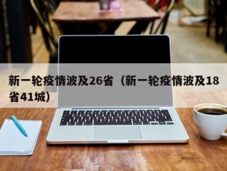 新一轮疫情波及26省（新一轮疫情波及18省41城）