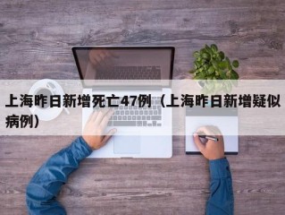 上海昨日新增死亡47例（上海昨日新增疑似病例）