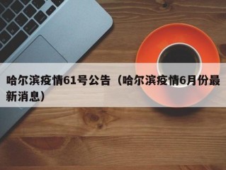 哈尔滨疫情61号公告（哈尔滨疫情6月份最新消息）