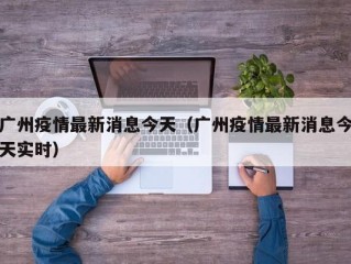 广州疫情最新消息今天（广州疫情最新消息今天实时）