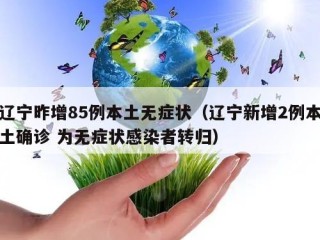 辽宁昨增85例本土无症状（辽宁新增2例本土确诊 为无症状感染者转归）