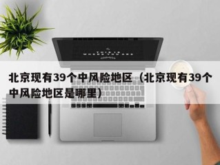 北京现有39个中风险地区（北京现有39个中风险地区是哪里）