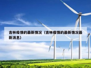 吉林疫情的最新情况（吉林疫情的最新情况最新消息）