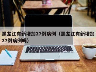 黑龙江有新增加27例病例（黑龙江有新增加27例病例吗）