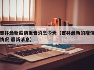 吉林最新疫情报告消息今天（吉林最新的疫情情况 最新消息）