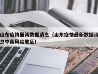 山东疫情最新数据消息（山东疫情最新数据消息中高风险地区）