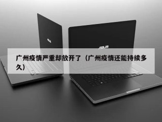 广州疫情严重却放开了（广州疫情还能持续多久）