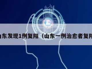 山东发现1例复阳（山东一例治愈者复阳）