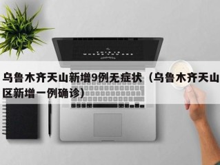 乌鲁木齐天山新增9例无症状（乌鲁木齐天山区新增一例确诊）