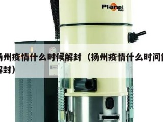 扬州疫情什么时候解封（扬州疫情什么时间能解封）