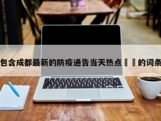包含成都最新的防疫通告当天热点㊙️的词条