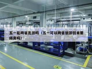 五一能跨省出游吗（五一可以跨省旅游回来要隔离吗）