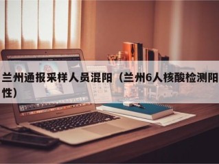兰州通报采样人员混阳（兰州6人核酸检测阳性）