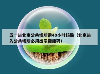 五一进北京公共场所需48小时核酸（北京进入公共场所必须出示健康码）