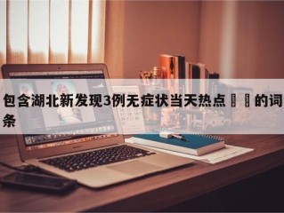 包含湖北新发现3例无症状当天热点㊙️的词条