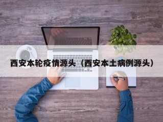 西安本轮疫情源头（西安本土病例源头）